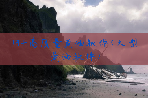 18+高质量黄油软件(大型黄油软件)