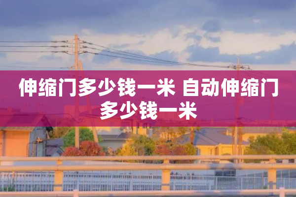 乐鱼体育-LEYU乐鱼体育官方网站-LEYU SPORTS伸缩门多少钱一米 自动伸缩门多少钱一米